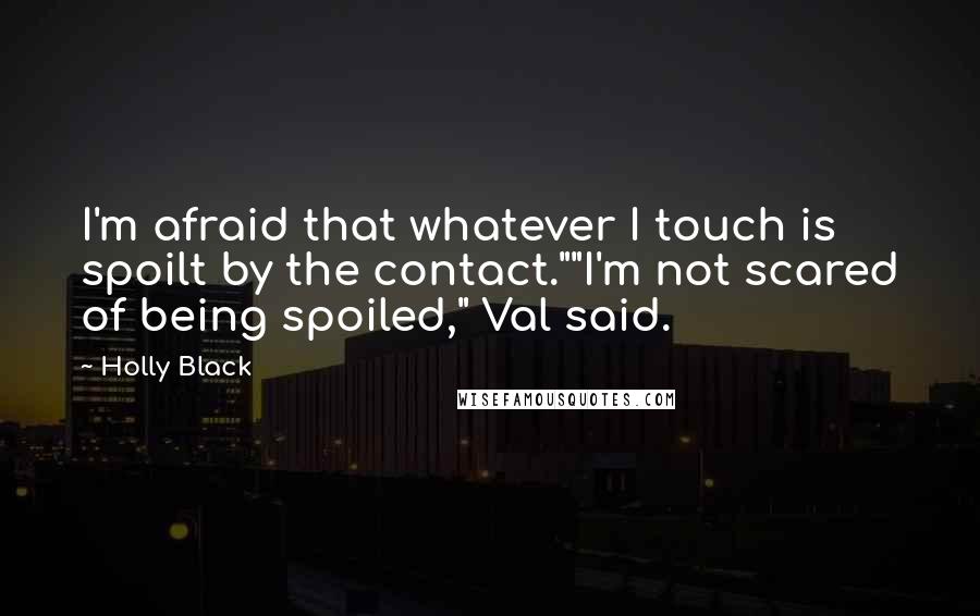 Holly Black Quotes: I'm afraid that whatever I touch is spoilt by the contact.""I'm not scared of being spoiled," Val said.