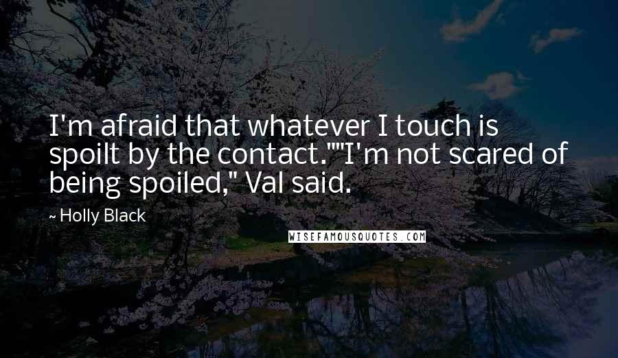 Holly Black Quotes: I'm afraid that whatever I touch is spoilt by the contact.""I'm not scared of being spoiled," Val said.