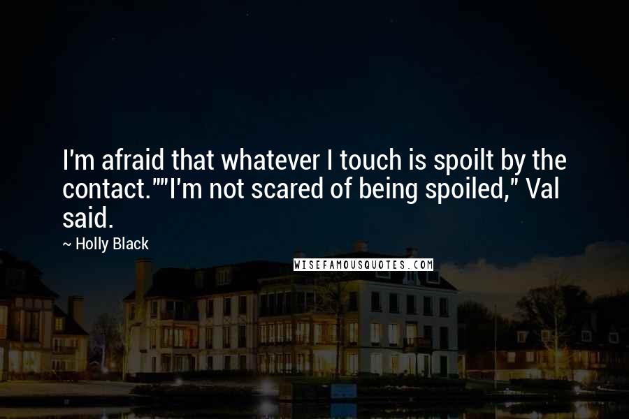 Holly Black Quotes: I'm afraid that whatever I touch is spoilt by the contact.""I'm not scared of being spoiled," Val said.