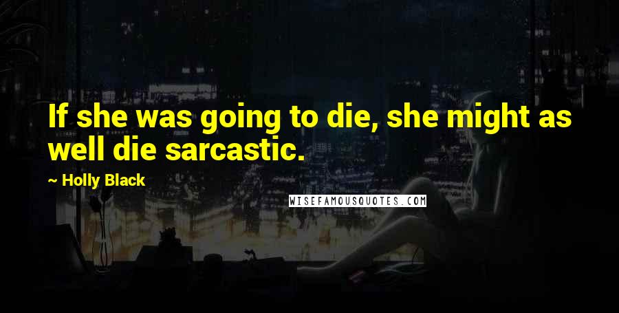 Holly Black Quotes: If she was going to die, she might as well die sarcastic.