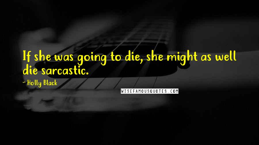 Holly Black Quotes: If she was going to die, she might as well die sarcastic.