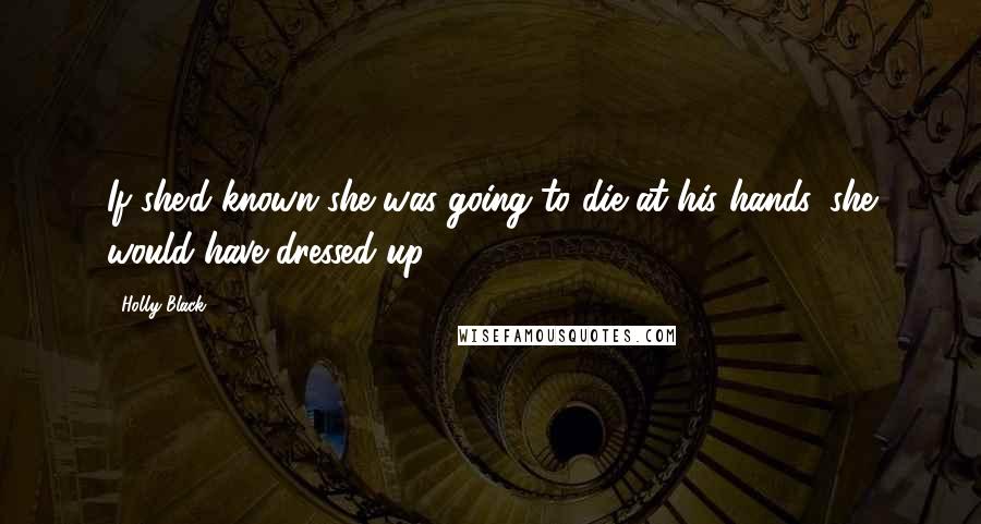 Holly Black Quotes: If she'd known she was going to die at his hands, she would have dressed up.