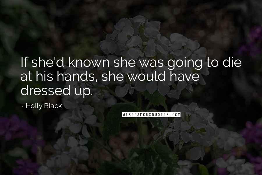 Holly Black Quotes: If she'd known she was going to die at his hands, she would have dressed up.