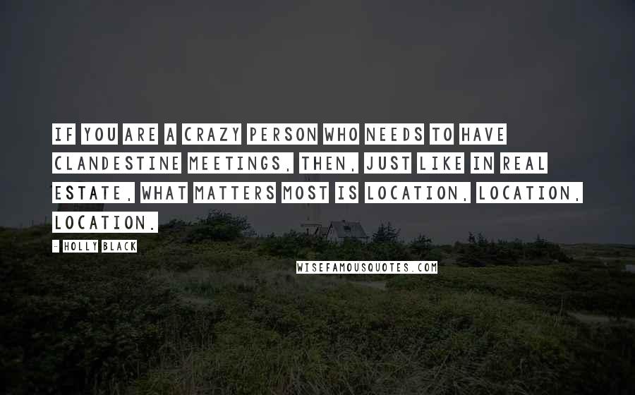 Holly Black Quotes: If you are a crazy person who needs to have clandestine meetings, then, just like in real estate, what matters most is location, location, location.