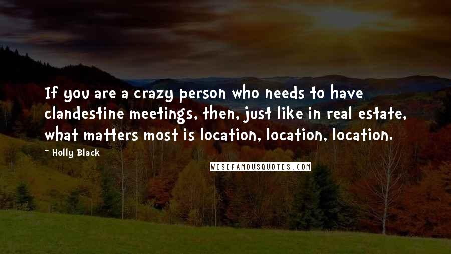 Holly Black Quotes: If you are a crazy person who needs to have clandestine meetings, then, just like in real estate, what matters most is location, location, location.