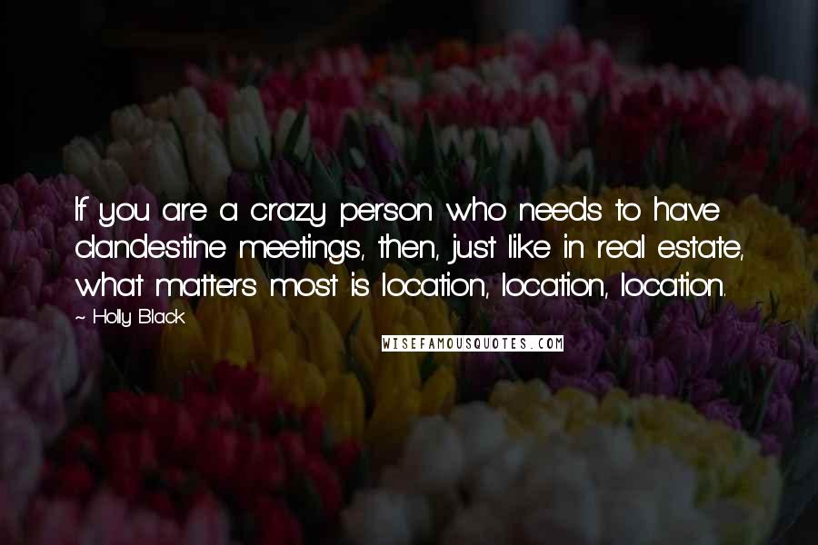Holly Black Quotes: If you are a crazy person who needs to have clandestine meetings, then, just like in real estate, what matters most is location, location, location.