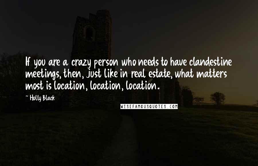 Holly Black Quotes: If you are a crazy person who needs to have clandestine meetings, then, just like in real estate, what matters most is location, location, location.