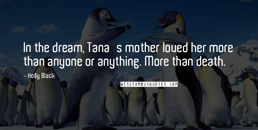Holly Black Quotes: In the dream, Tana's mother loved her more than anyone or anything. More than death.