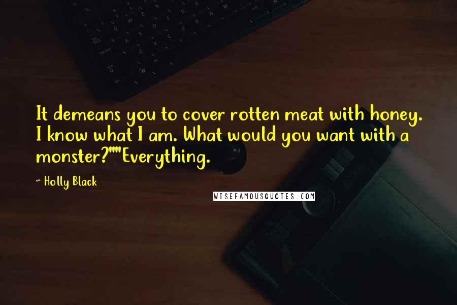 Holly Black Quotes: It demeans you to cover rotten meat with honey. I know what I am. What would you want with a monster?""Everything.