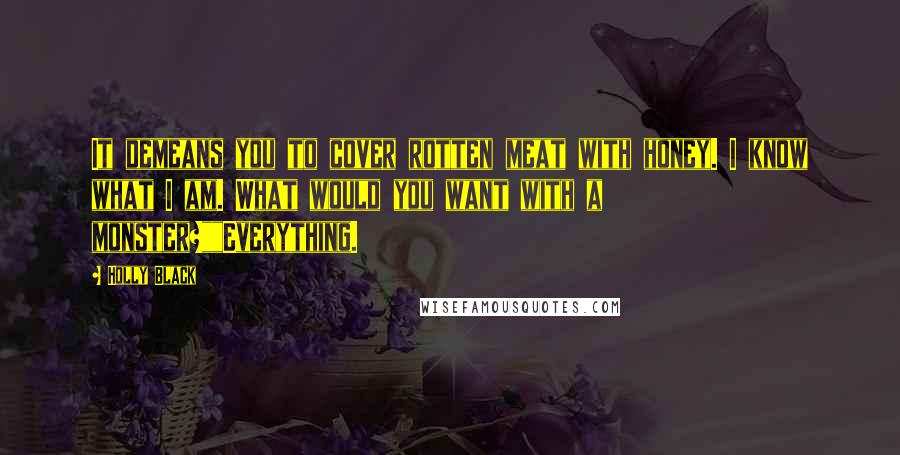 Holly Black Quotes: It demeans you to cover rotten meat with honey. I know what I am. What would you want with a monster?""Everything.