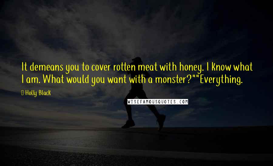 Holly Black Quotes: It demeans you to cover rotten meat with honey. I know what I am. What would you want with a monster?""Everything.