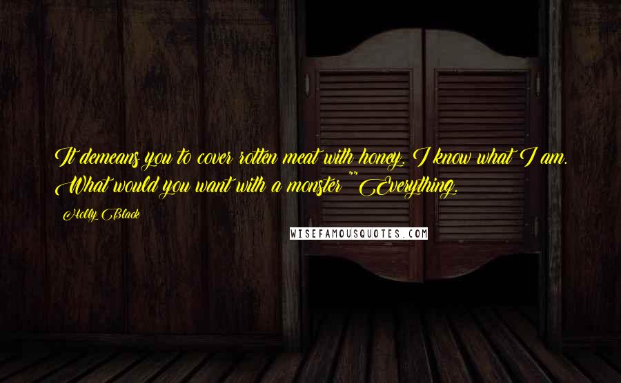 Holly Black Quotes: It demeans you to cover rotten meat with honey. I know what I am. What would you want with a monster?""Everything.