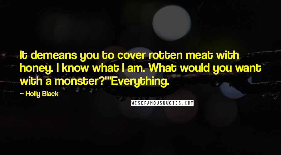 Holly Black Quotes: It demeans you to cover rotten meat with honey. I know what I am. What would you want with a monster?""Everything.