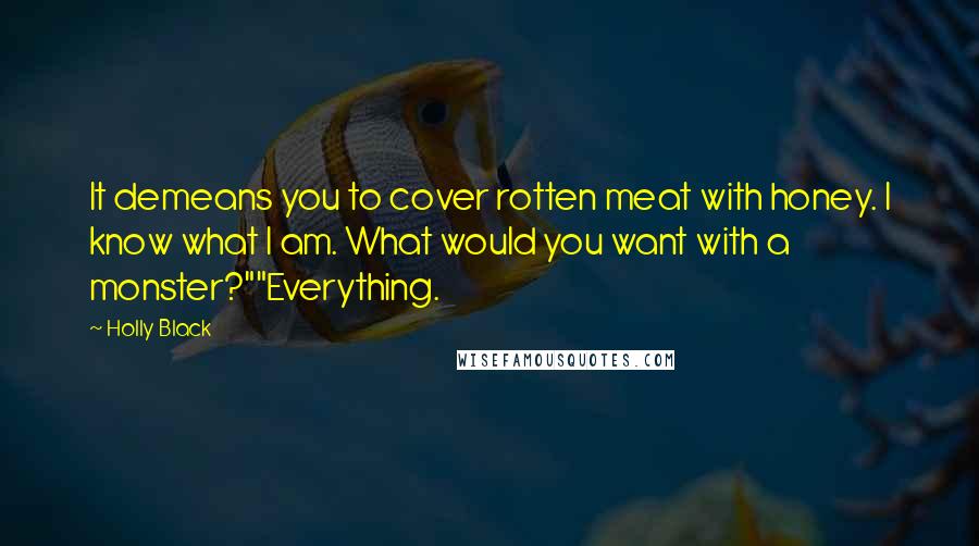 Holly Black Quotes: It demeans you to cover rotten meat with honey. I know what I am. What would you want with a monster?""Everything.