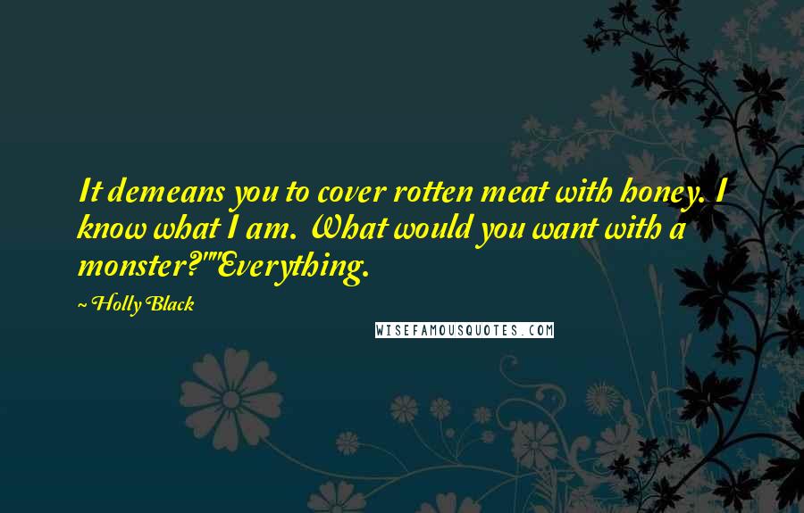 Holly Black Quotes: It demeans you to cover rotten meat with honey. I know what I am. What would you want with a monster?""Everything.