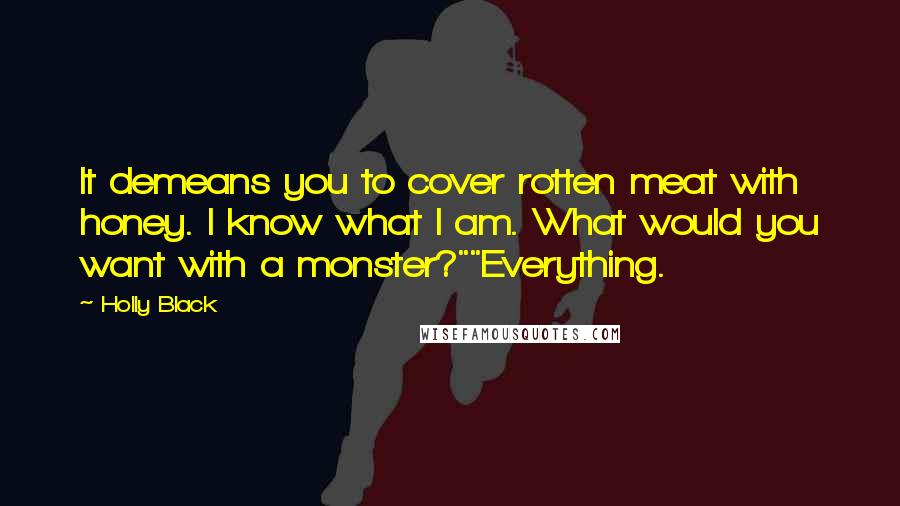 Holly Black Quotes: It demeans you to cover rotten meat with honey. I know what I am. What would you want with a monster?""Everything.