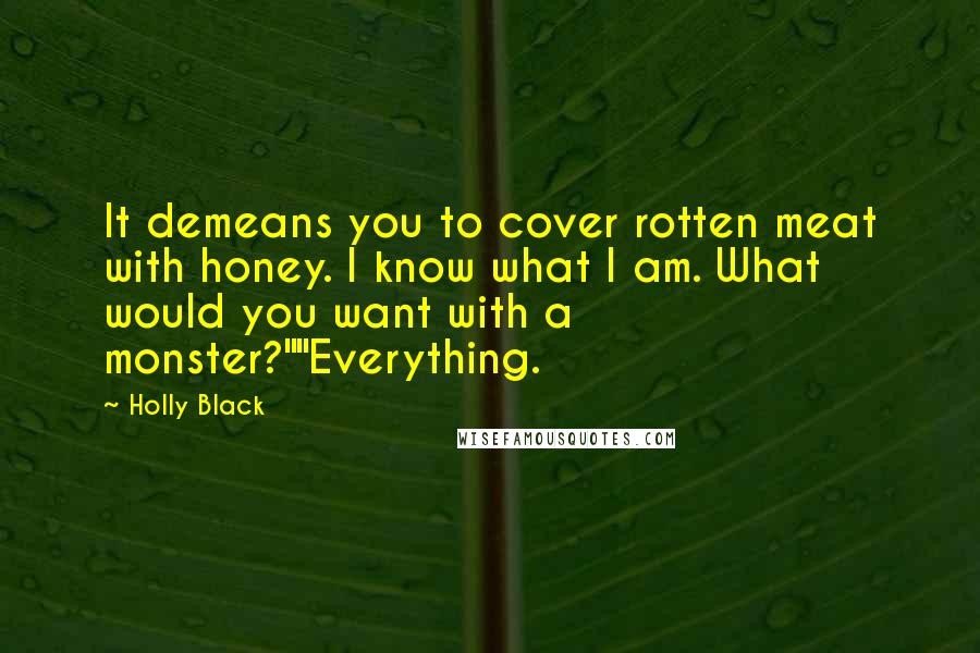 Holly Black Quotes: It demeans you to cover rotten meat with honey. I know what I am. What would you want with a monster?""Everything.