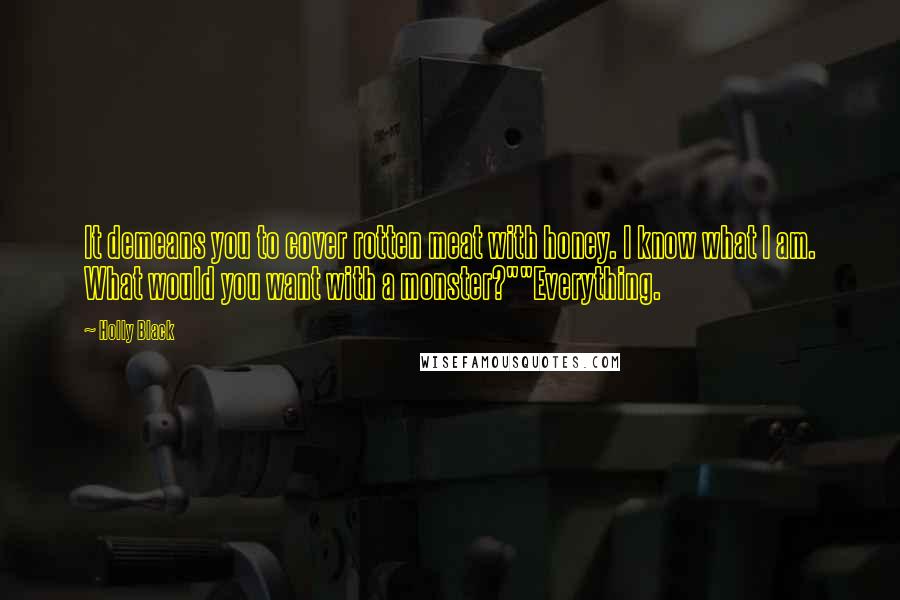 Holly Black Quotes: It demeans you to cover rotten meat with honey. I know what I am. What would you want with a monster?""Everything.