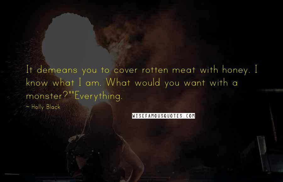 Holly Black Quotes: It demeans you to cover rotten meat with honey. I know what I am. What would you want with a monster?""Everything.