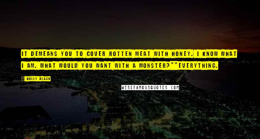 Holly Black Quotes: It demeans you to cover rotten meat with honey. I know what I am. What would you want with a monster?""Everything.
