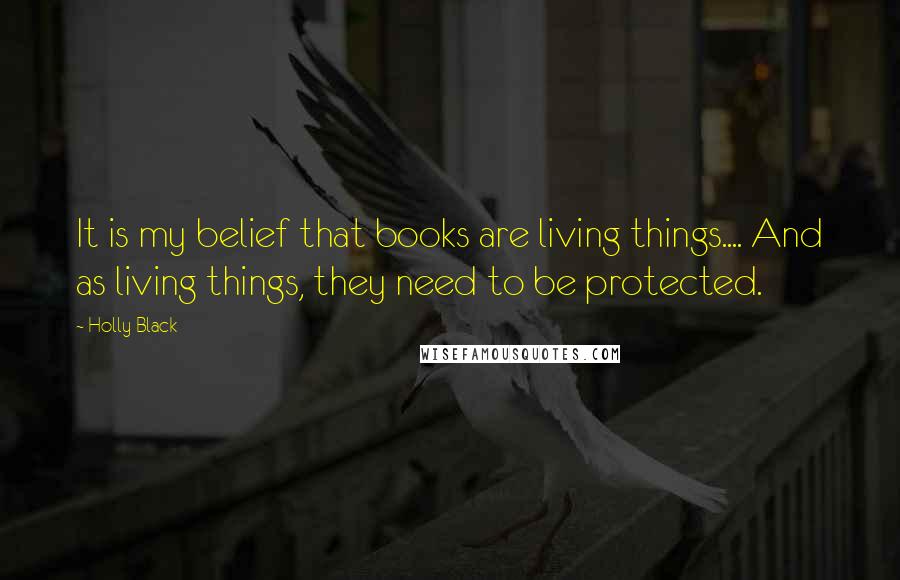 Holly Black Quotes: It is my belief that books are living things.... And as living things, they need to be protected.