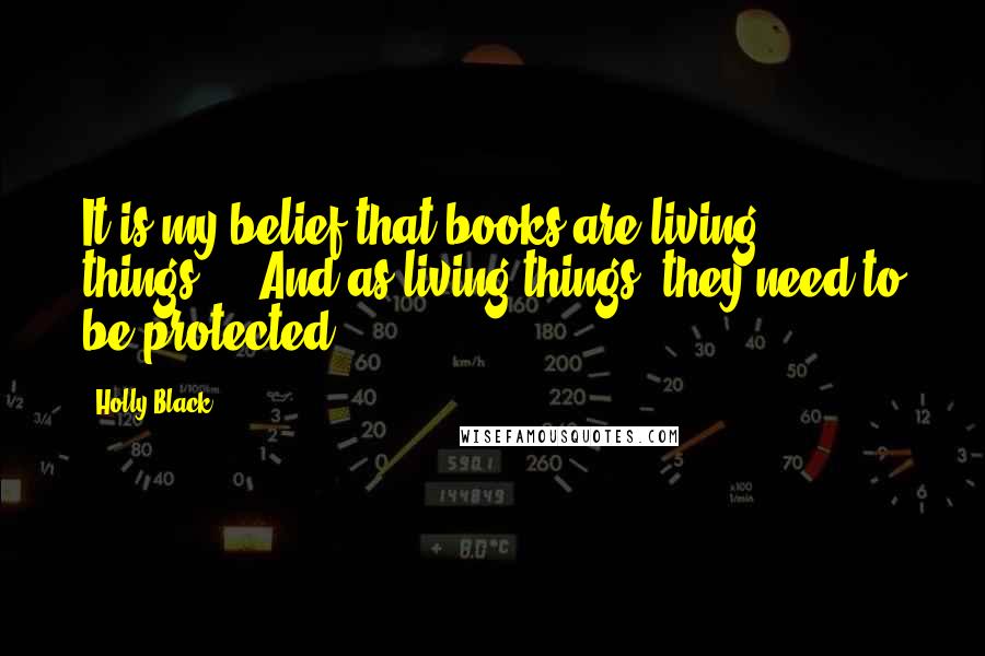 Holly Black Quotes: It is my belief that books are living things.... And as living things, they need to be protected.