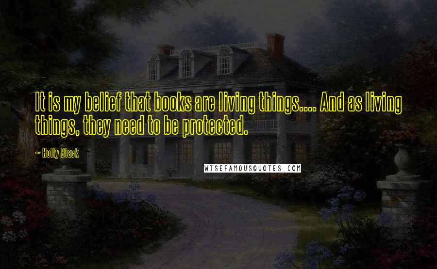 Holly Black Quotes: It is my belief that books are living things.... And as living things, they need to be protected.