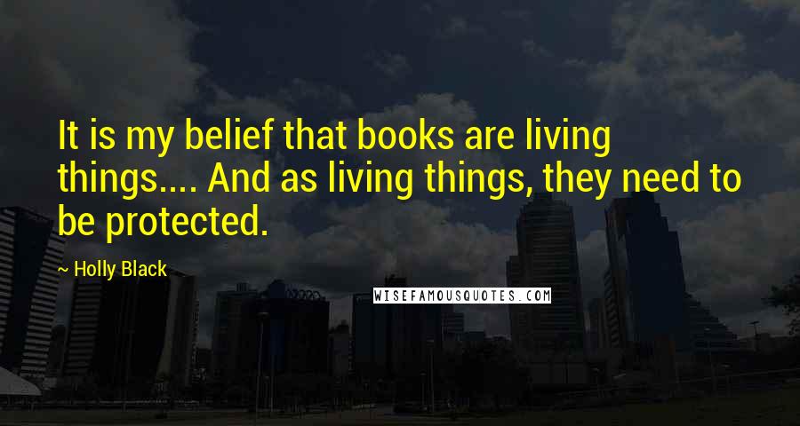 Holly Black Quotes: It is my belief that books are living things.... And as living things, they need to be protected.