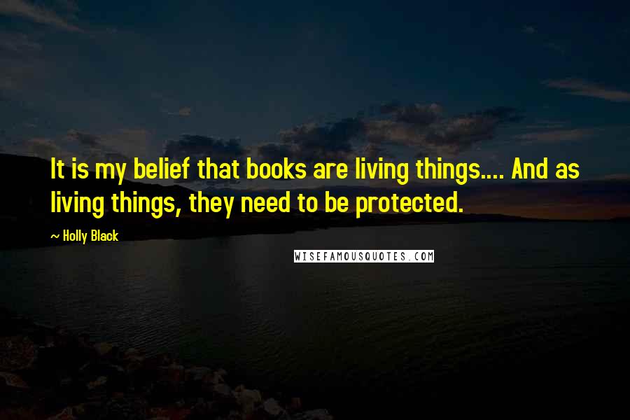 Holly Black Quotes: It is my belief that books are living things.... And as living things, they need to be protected.