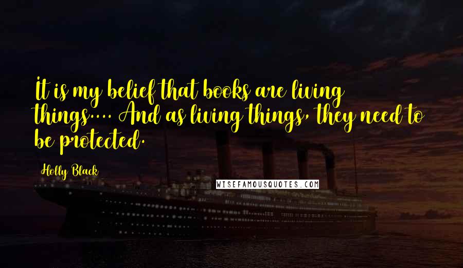 Holly Black Quotes: It is my belief that books are living things.... And as living things, they need to be protected.