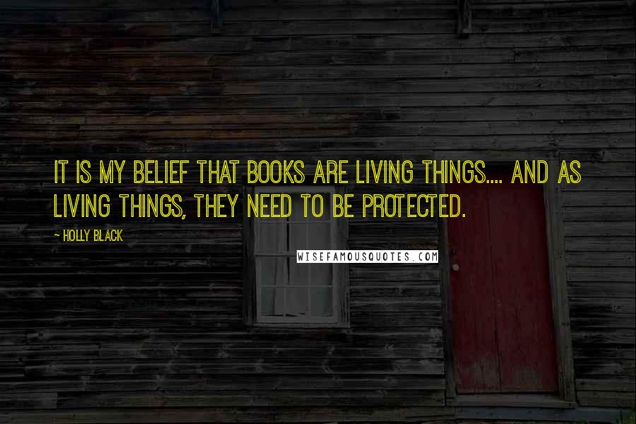 Holly Black Quotes: It is my belief that books are living things.... And as living things, they need to be protected.