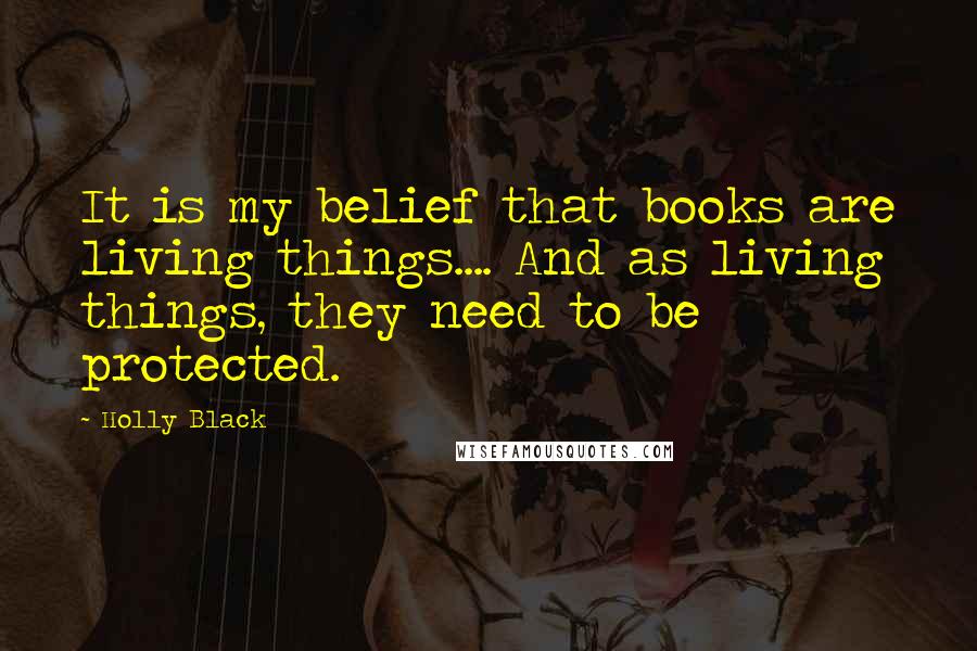 Holly Black Quotes: It is my belief that books are living things.... And as living things, they need to be protected.