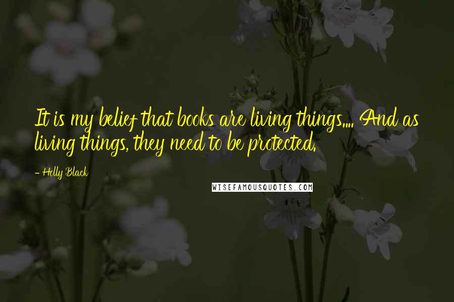 Holly Black Quotes: It is my belief that books are living things.... And as living things, they need to be protected.