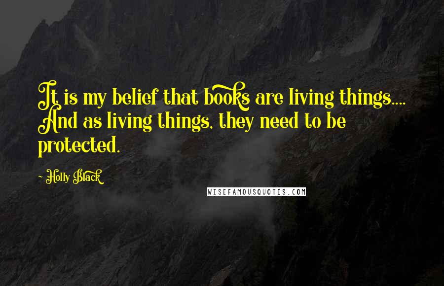 Holly Black Quotes: It is my belief that books are living things.... And as living things, they need to be protected.