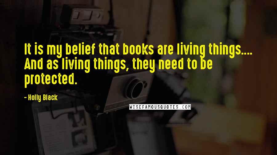 Holly Black Quotes: It is my belief that books are living things.... And as living things, they need to be protected.