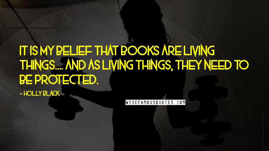 Holly Black Quotes: It is my belief that books are living things.... And as living things, they need to be protected.