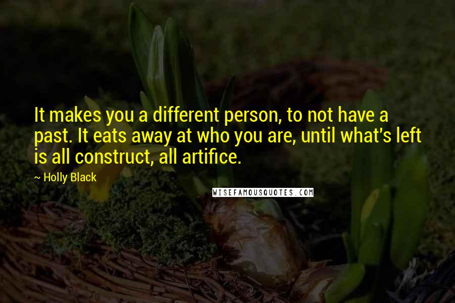 Holly Black Quotes: It makes you a different person, to not have a past. It eats away at who you are, until what's left is all construct, all artifice.