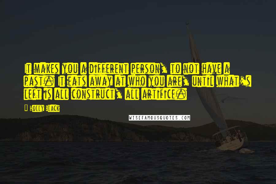 Holly Black Quotes: It makes you a different person, to not have a past. It eats away at who you are, until what's left is all construct, all artifice.