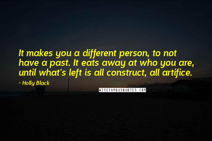 Holly Black Quotes: It makes you a different person, to not have a past. It eats away at who you are, until what's left is all construct, all artifice.