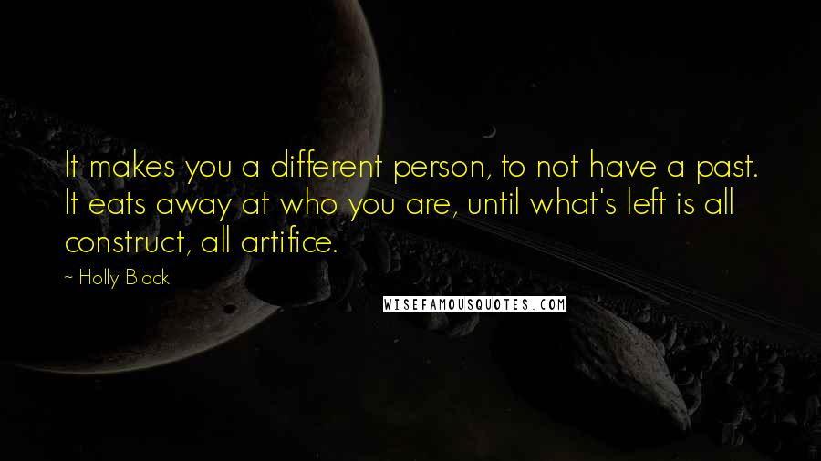 Holly Black Quotes: It makes you a different person, to not have a past. It eats away at who you are, until what's left is all construct, all artifice.