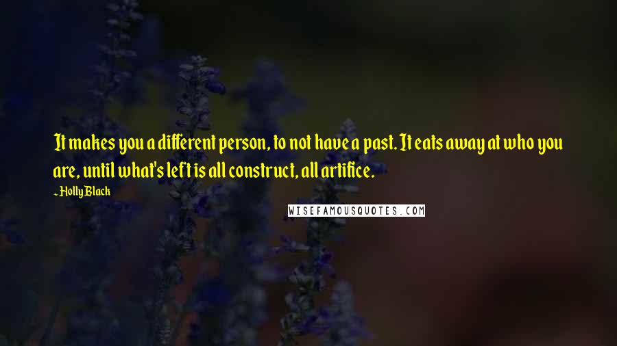 Holly Black Quotes: It makes you a different person, to not have a past. It eats away at who you are, until what's left is all construct, all artifice.