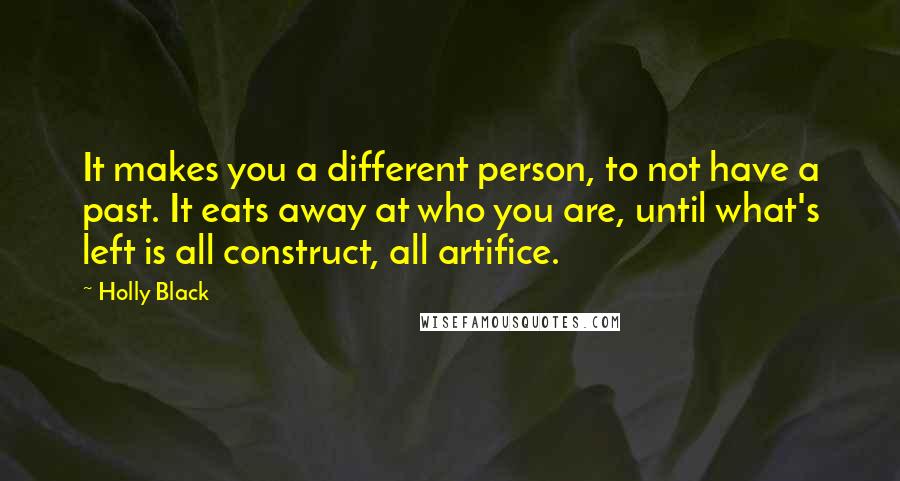 Holly Black Quotes: It makes you a different person, to not have a past. It eats away at who you are, until what's left is all construct, all artifice.