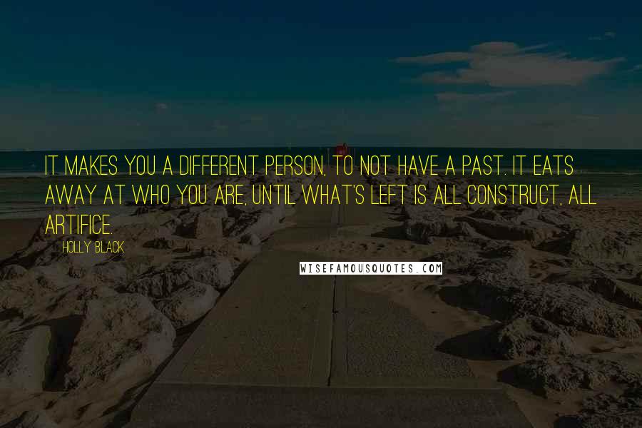 Holly Black Quotes: It makes you a different person, to not have a past. It eats away at who you are, until what's left is all construct, all artifice.