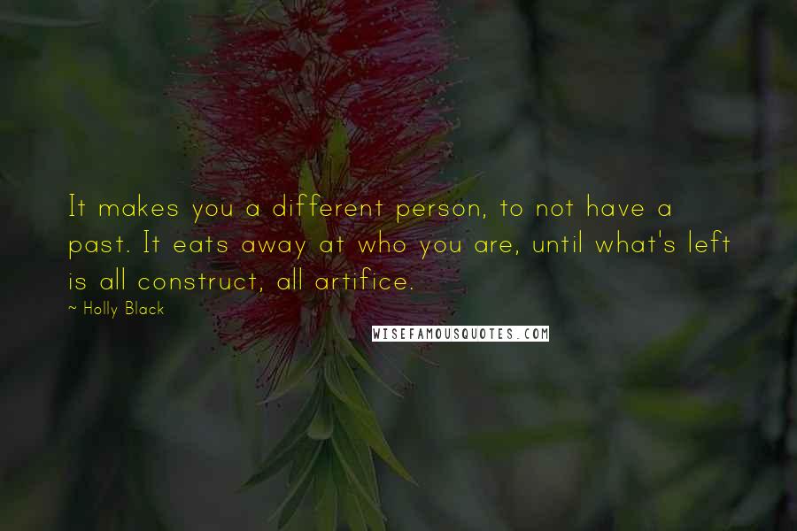 Holly Black Quotes: It makes you a different person, to not have a past. It eats away at who you are, until what's left is all construct, all artifice.