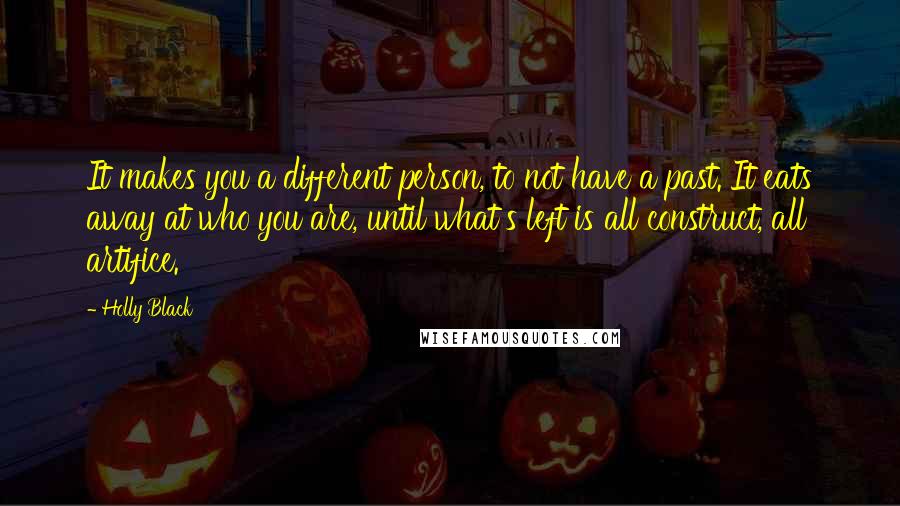 Holly Black Quotes: It makes you a different person, to not have a past. It eats away at who you are, until what's left is all construct, all artifice.