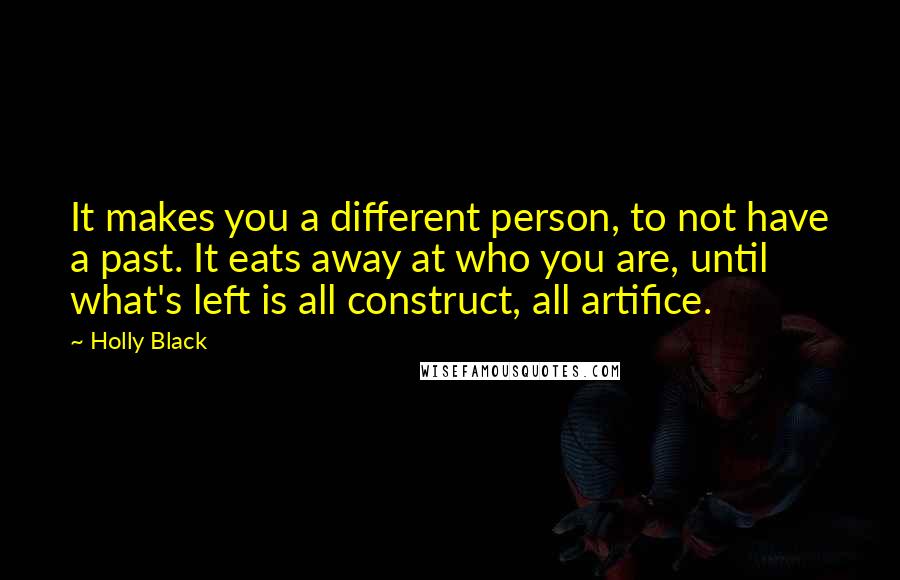 Holly Black Quotes: It makes you a different person, to not have a past. It eats away at who you are, until what's left is all construct, all artifice.