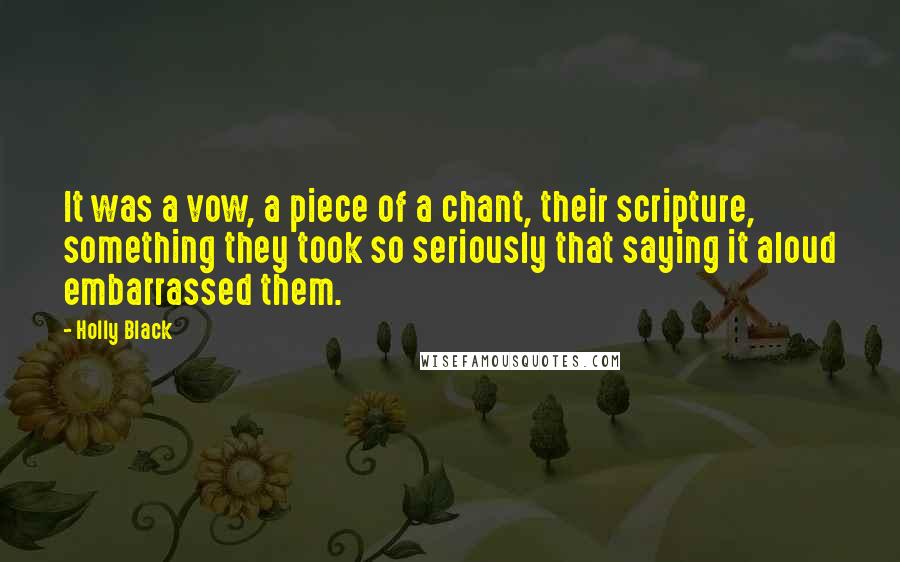 Holly Black Quotes: It was a vow, a piece of a chant, their scripture, something they took so seriously that saying it aloud embarrassed them.