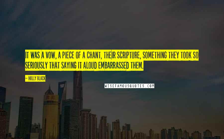 Holly Black Quotes: It was a vow, a piece of a chant, their scripture, something they took so seriously that saying it aloud embarrassed them.