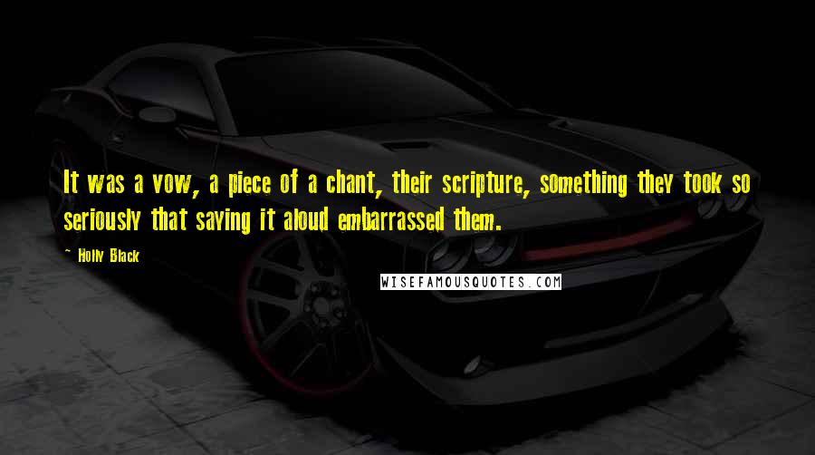 Holly Black Quotes: It was a vow, a piece of a chant, their scripture, something they took so seriously that saying it aloud embarrassed them.