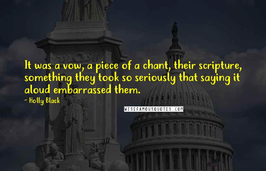 Holly Black Quotes: It was a vow, a piece of a chant, their scripture, something they took so seriously that saying it aloud embarrassed them.